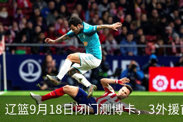 辽篮9月18日闭门测博卡，3外援首次合体，赵继伟不在场才是真考题
